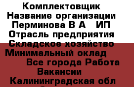 Комплектовщик › Название организации ­ Перминова В.А., ИП › Отрасль предприятия ­ Складское хозяйство › Минимальный оклад ­ 30 000 - Все города Работа » Вакансии   . Калининградская обл.,Советск г.